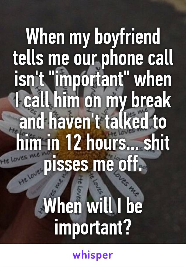When my boyfriend tells me our phone call isn't "important" when I call him on my break and haven't talked to him in 12 hours... shit pisses me off.

When will I be important?
