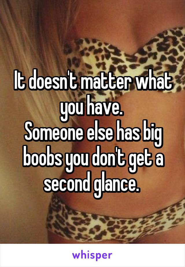It doesn't matter what you have. 
Someone else has big boobs you don't get a second glance. 