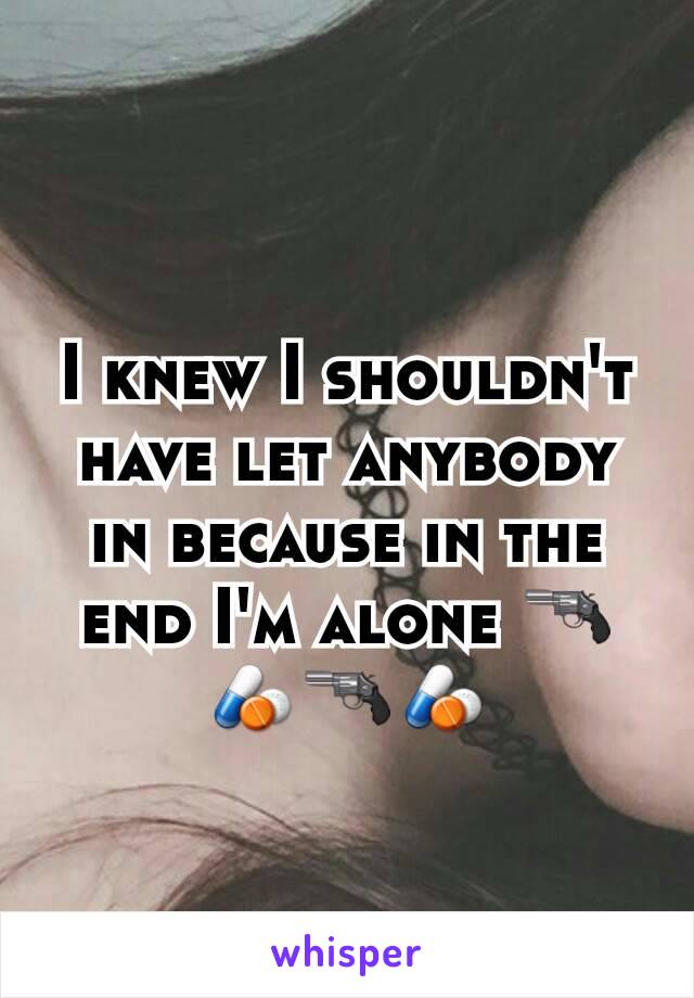 I knew I shouldn't have let anybody in because in the end I'm alone 🔫💊🔫💊
