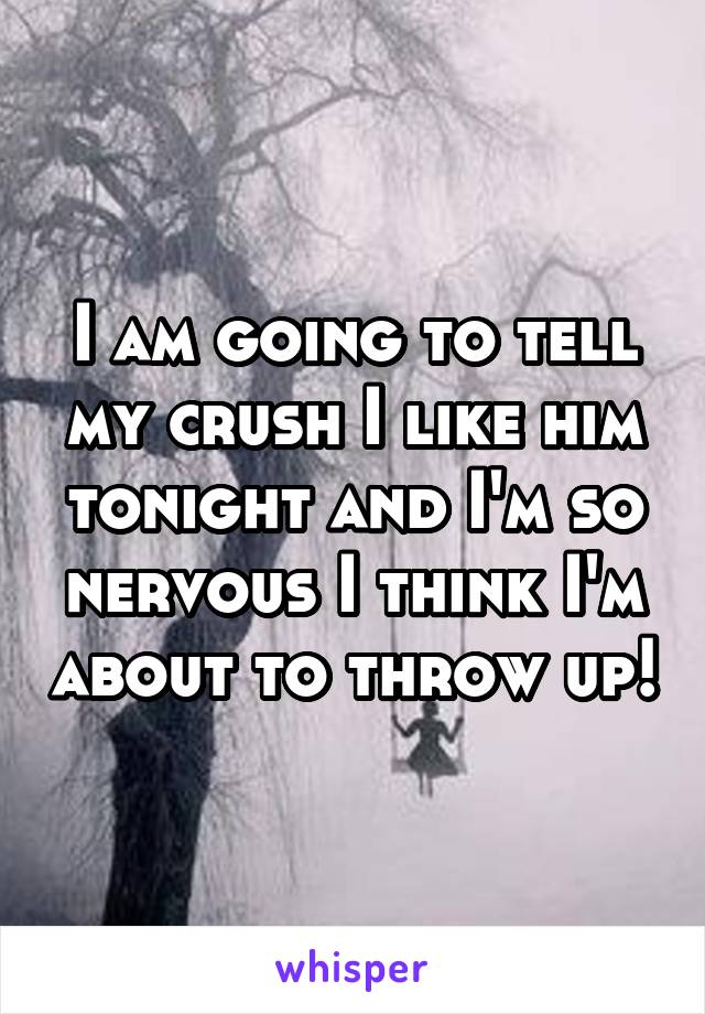 I am going to tell my crush I like him tonight and I'm so nervous I think I'm about to throw up!
