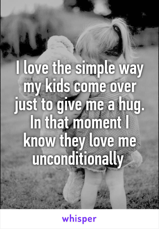 I love the simple way my kids come over just to give me a hug.
In that moment I know they love me unconditionally 