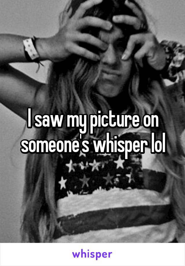 I saw my picture on someone's whisper lol