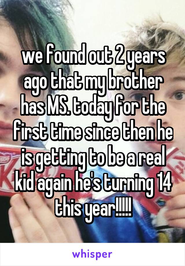 we found out 2 years ago that my brother has MS. today for the first time since then he is getting to be a real kid again he's turning 14 this year!!!!!