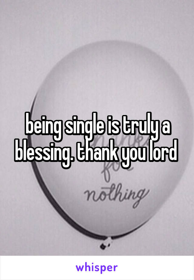 being single is truly a blessing. thank you lord 