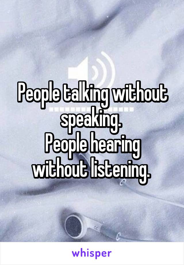 People talking without speaking. 
People hearing without listening. 