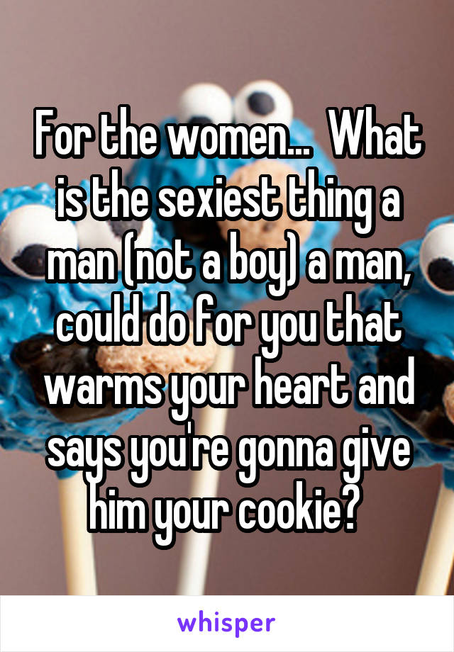 For the women...  What is the sexiest thing a man (not a boy) a man, could do for you that warms your heart and says you're gonna give him your cookie? 
