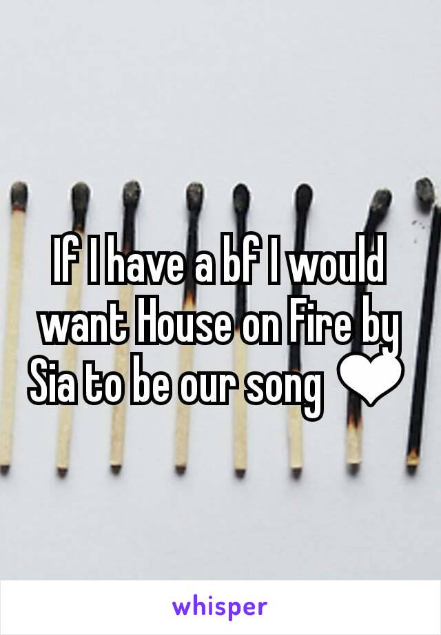 If I have a bf I would want House on Fire by Sia to be our song ❤