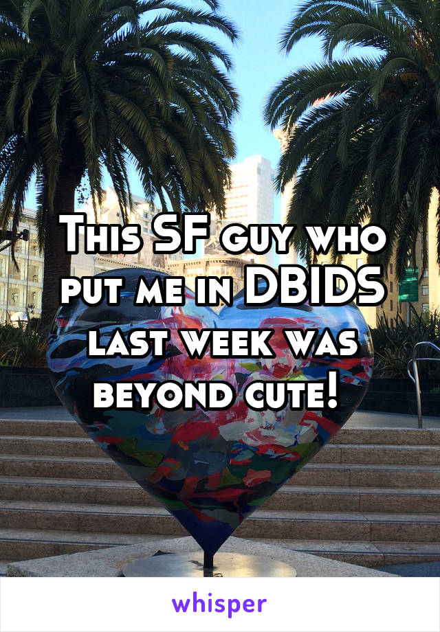 This SF guy who put me in DBIDS last week was beyond cute! 