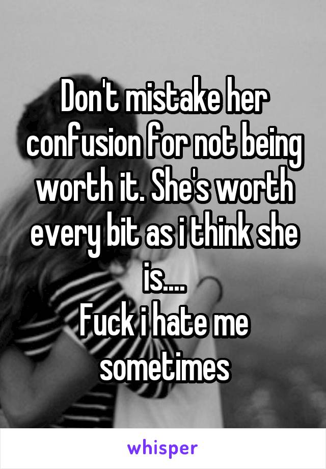 Don't mistake her confusion for not being worth it. She's worth every bit as i think she is....
Fuck i hate me sometimes