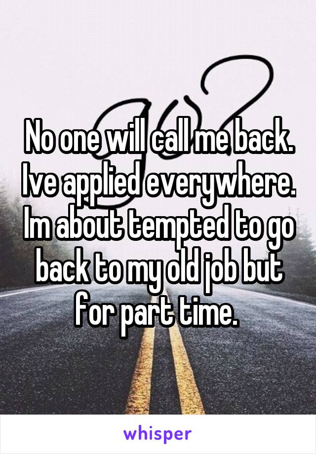 No one will call me back. Ive applied everywhere. Im about tempted to go back to my old job but for part time. 