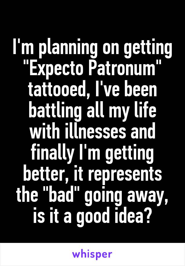 I'm planning on getting "Expecto Patronum" tattooed, I've been battling all my life with illnesses and finally I'm getting better, it represents the "bad" going away, is it a good idea?