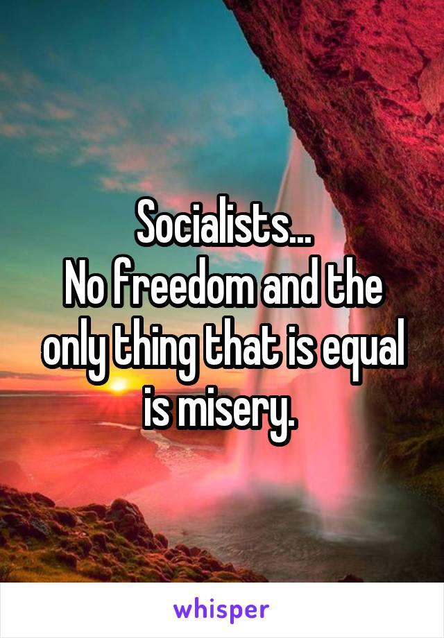 Socialists...
No freedom and the only thing that is equal is misery. 