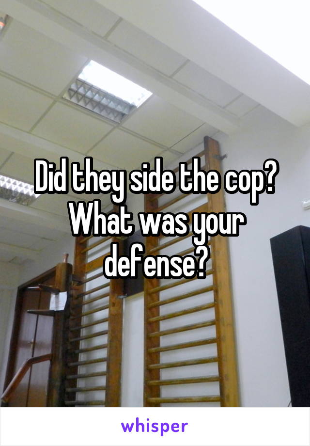 Did they side the cop? What was your defense?