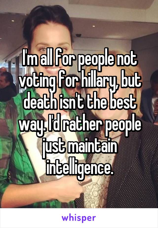 I'm all for people not voting for hillary, but death isn't the best way. I'd rather people just maintain intelligence.