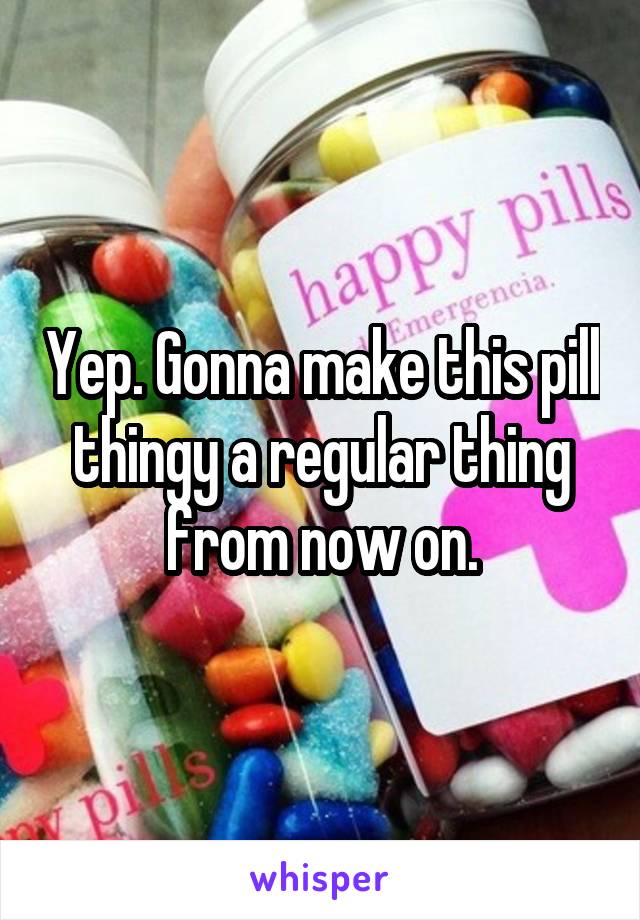 Yep. Gonna make this pill thingy a regular thing from now on.