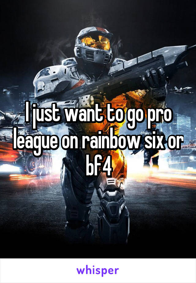 I just want to go pro league on rainbow six or bf4