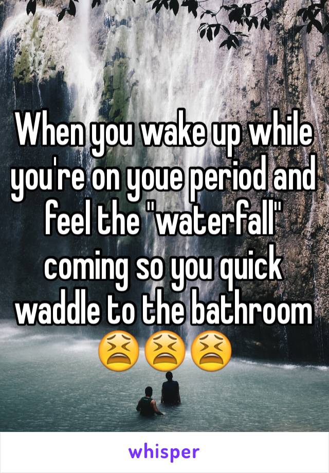 When you wake up while you're on youe period and feel the "waterfall" coming so you quick waddle to the bathroom 
😫😫😫