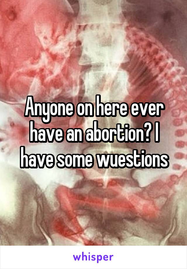 Anyone on here ever have an abortion? I have some wuestions