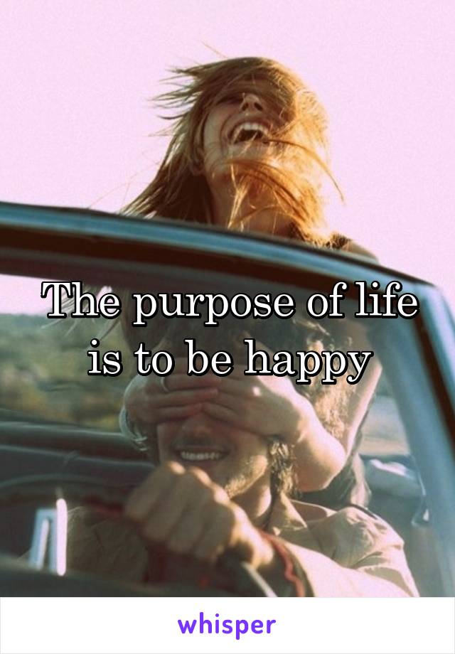 The purpose of life is to be happy