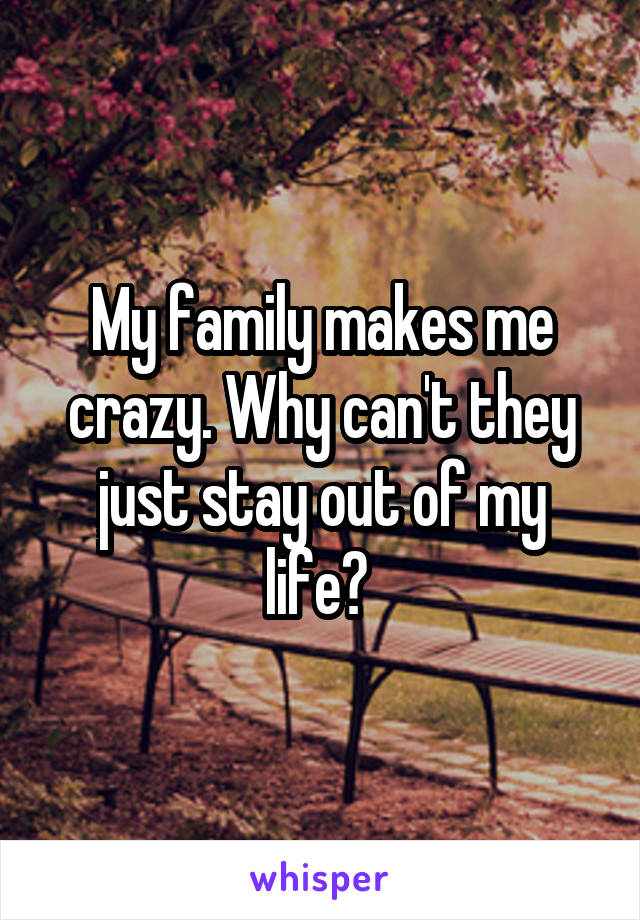 My family makes me crazy. Why can't they just stay out of my life? 