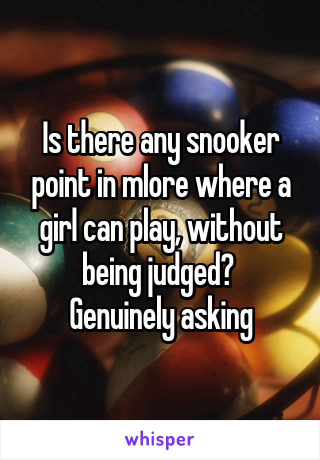 Is there any snooker point in mlore where a girl can play, without being judged? 
Genuinely asking