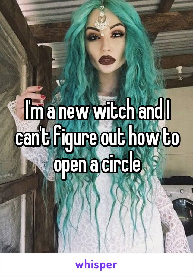 I'm a new witch and I can't figure out how to open a circle