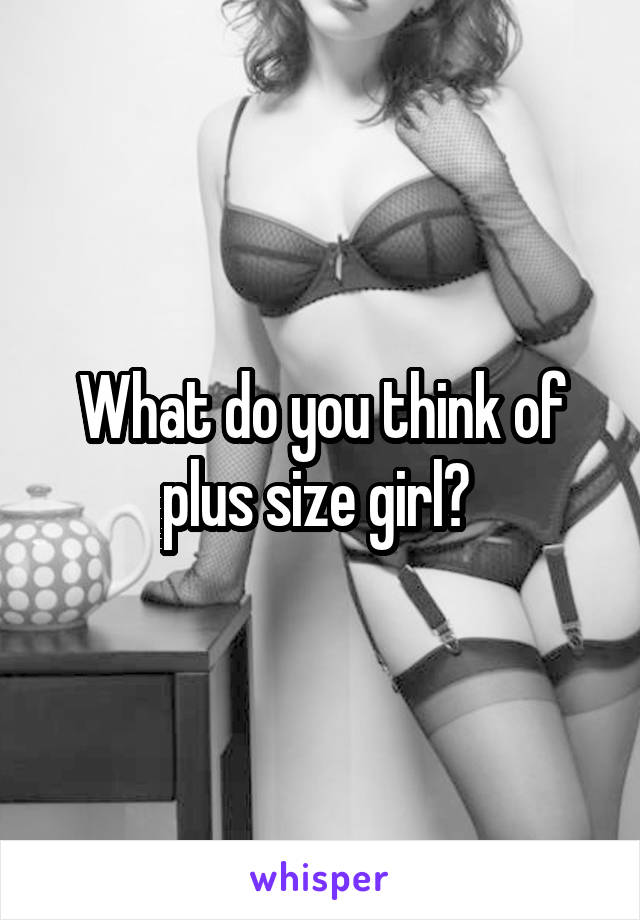 What do you think of plus size girl? 