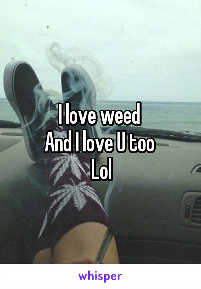 I love weed 
And I love U too 
Lol