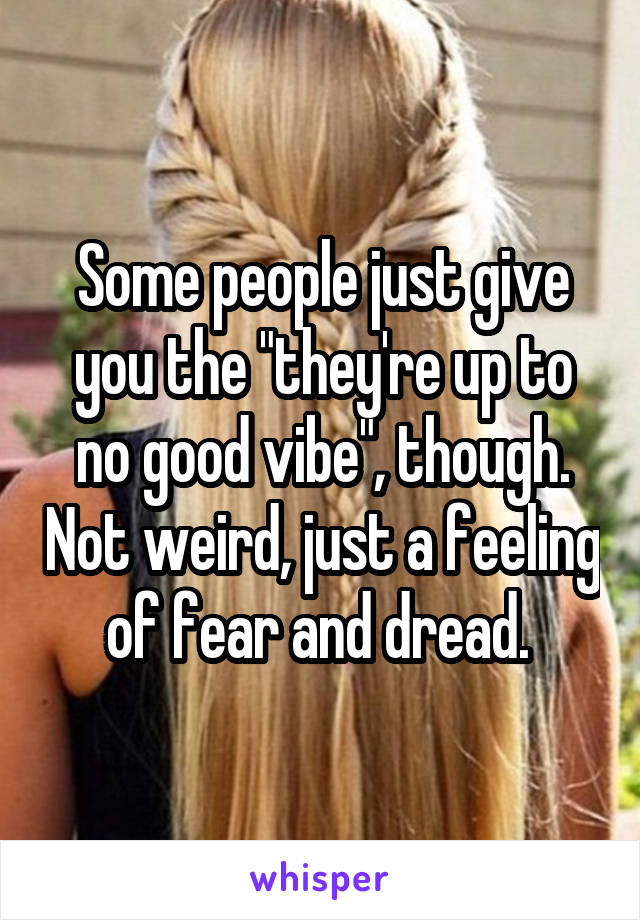 Some people just give you the "they're up to no good vibe", though. Not weird, just a feeling of fear and dread. 