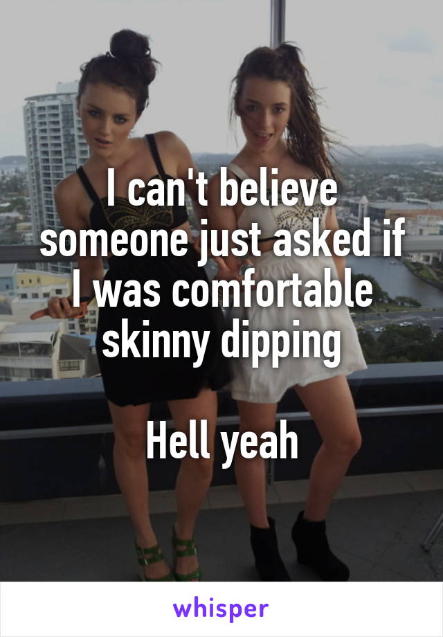 I can't believe someone just asked if I was comfortable skinny dipping

Hell yeah