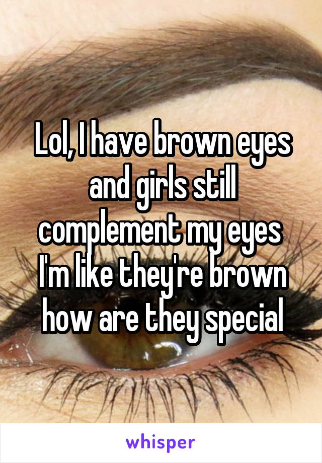 Lol, I have brown eyes and girls still complement my eyes 
I'm like they're brown how are they special