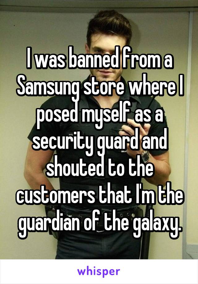 I was banned from a Samsung store where I posed myself as a security guard and shouted to the customers that I'm the guardian of the galaxy.