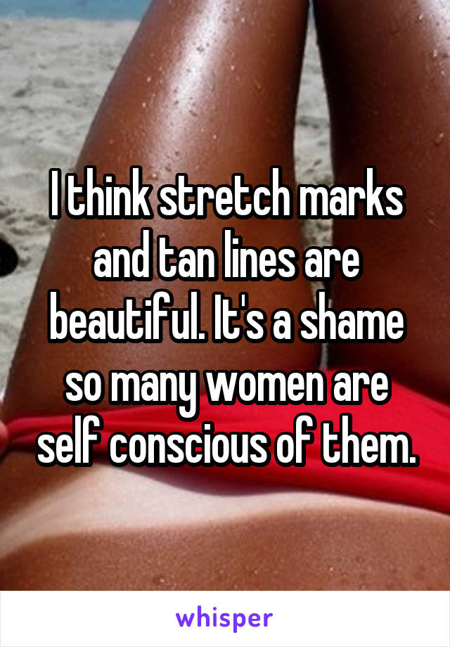 I think stretch marks and tan lines are beautiful. It's a shame so many women are self conscious of them.