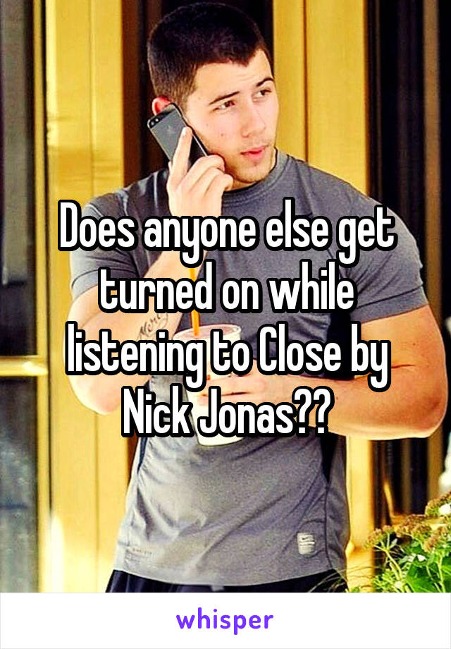 Does anyone else get turned on while listening to Close by Nick Jonas??