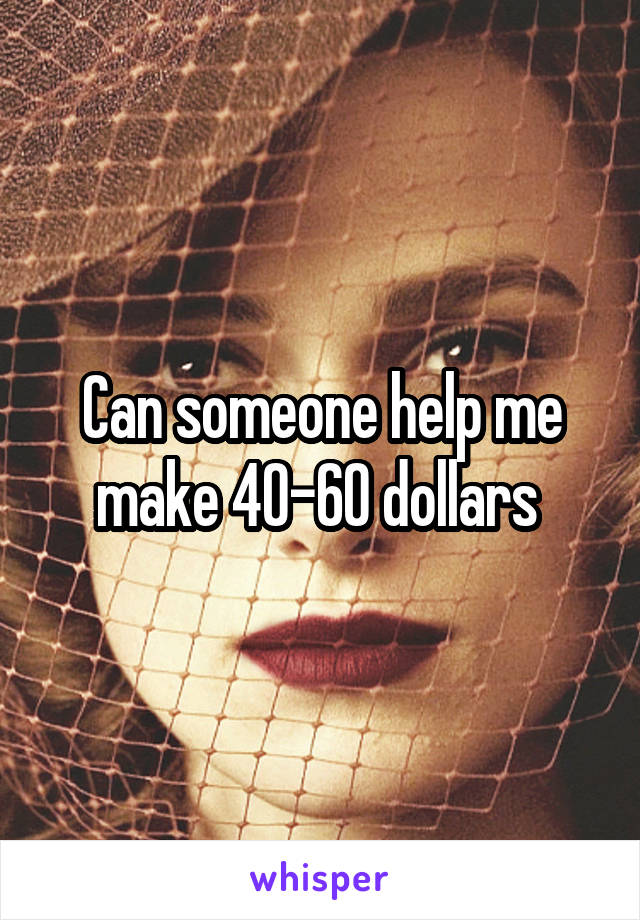 Can someone help me make 40-60 dollars 