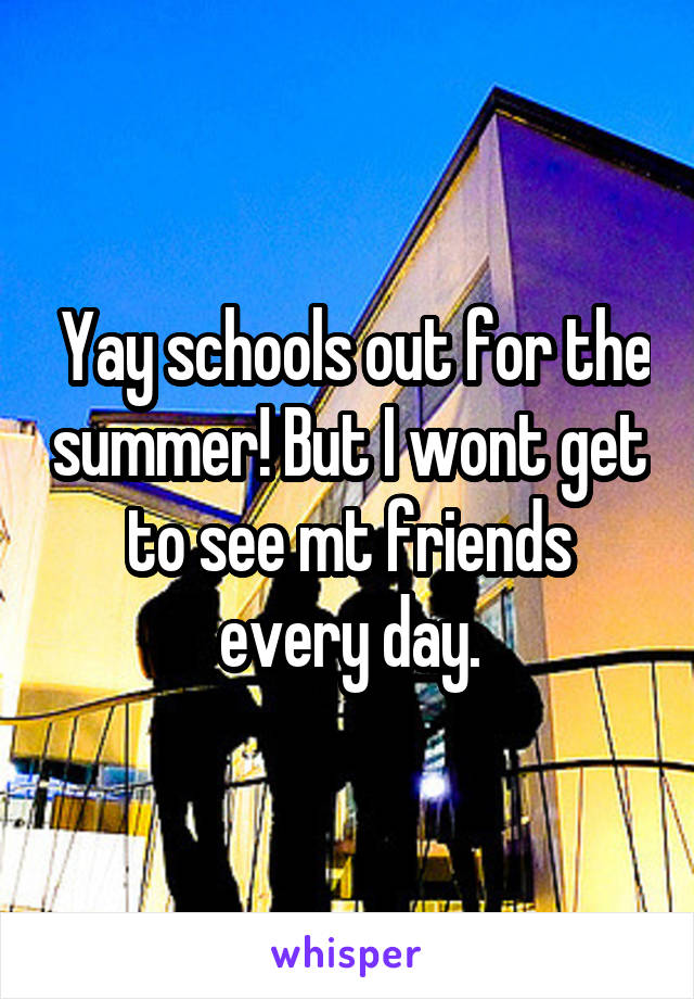  Yay schools out for the summer! But I wont get to see mt friends every day.