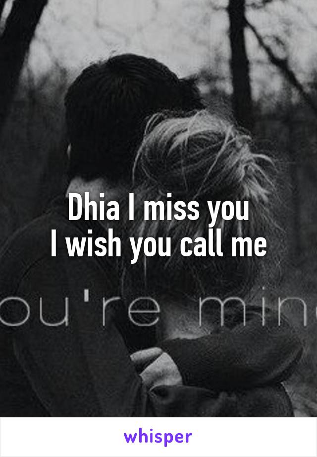 Dhia I miss you
I wish you call me