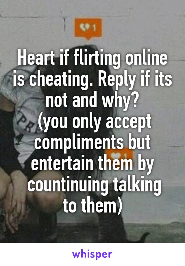 Heart if flirting online is cheating. Reply if its not and why?
 (you only accept compliments but entertain them by
 countinuing talking to them)