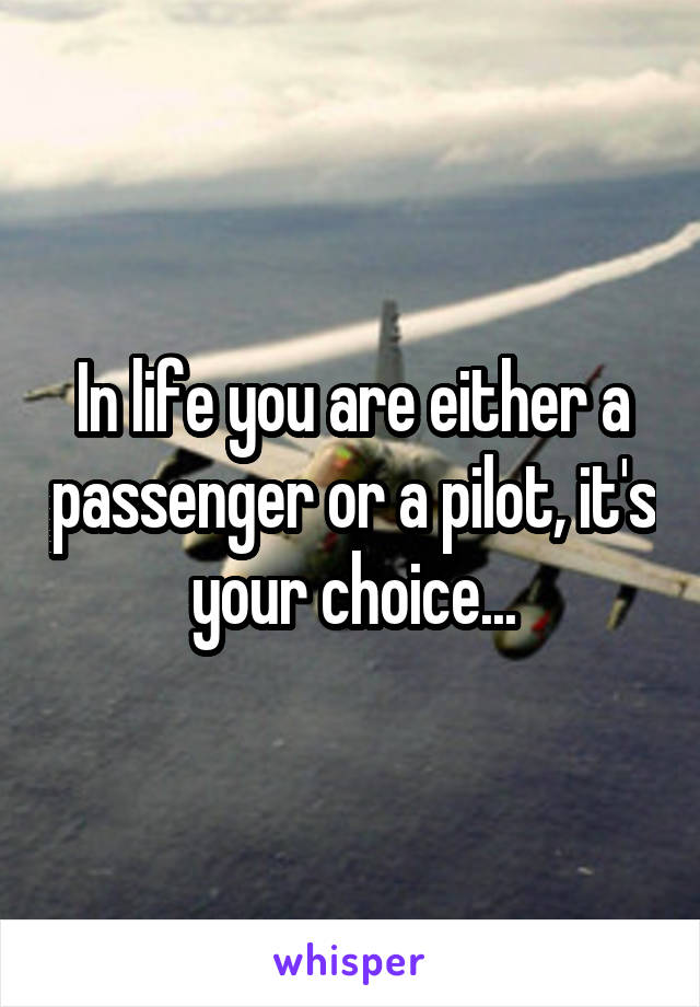 In life you are either a passenger or a pilot, it's your choice...