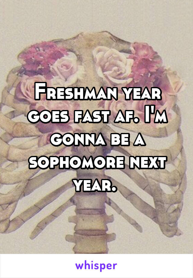 Freshman year goes fast af. I'm gonna be a sophomore next year. 