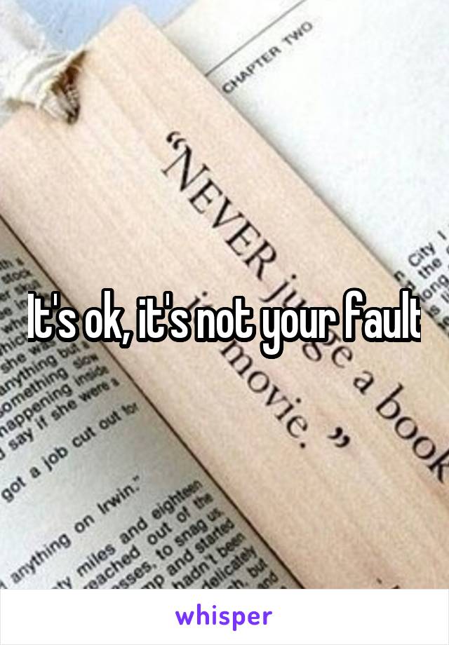 It's ok, it's not your fault