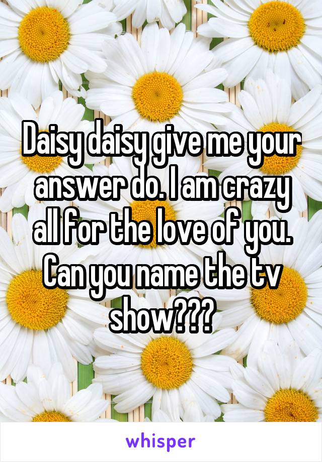 Daisy daisy give me your answer do. I am crazy all for the love of you.
Can you name the tv show???