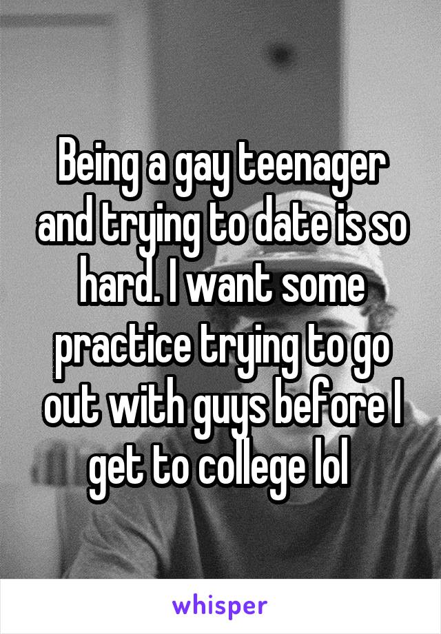 Being a gay teenager and trying to date is so hard. I want some practice trying to go out with guys before I get to college lol 