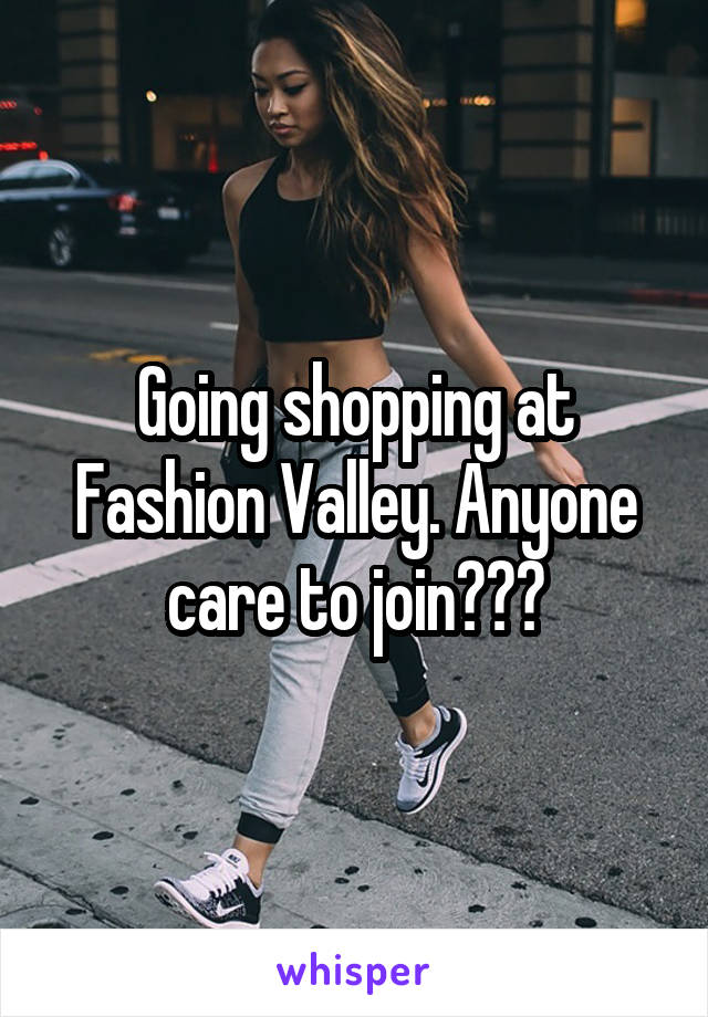 Going shopping at Fashion Valley. Anyone care to join???