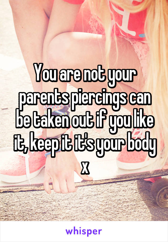 You are not your parents piercings can be taken out if you like it, keep it it's your body x