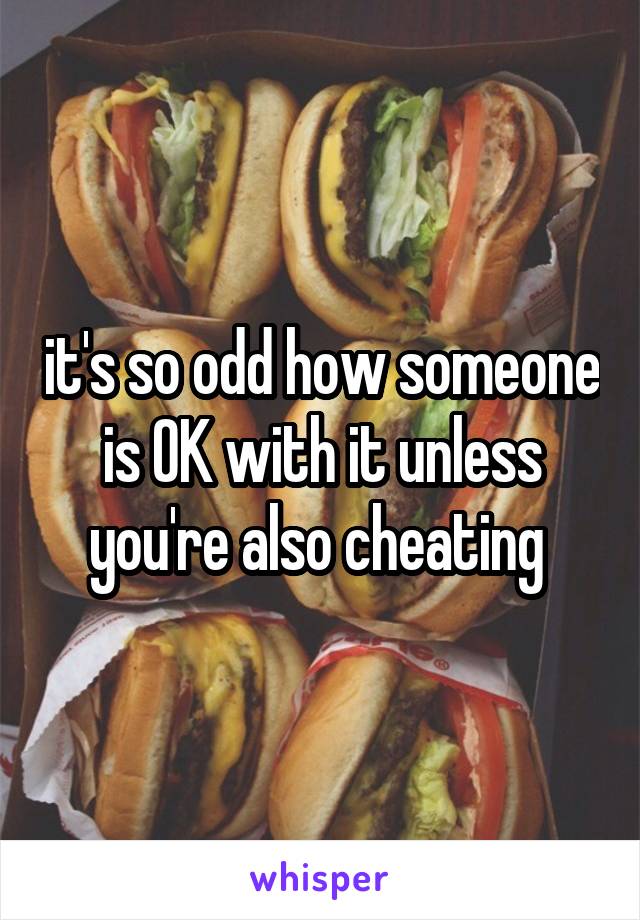 it's so odd how someone is OK with it unless you're also cheating 