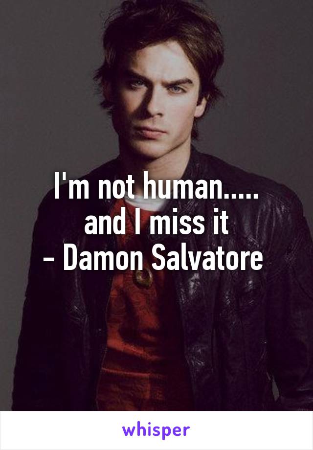 I'm not human.....
and I miss it
- Damon Salvatore 