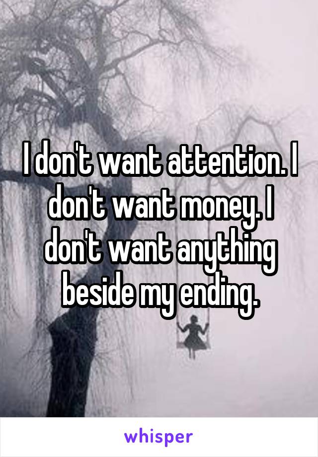 I don't want attention. I don't want money. I don't want anything beside my ending.