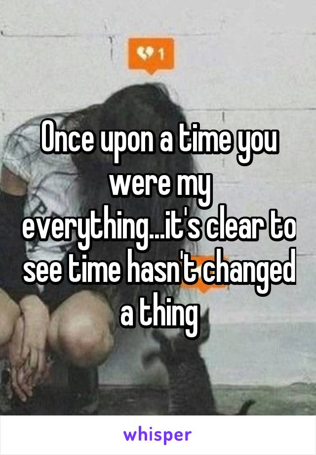 Once upon a time you were my everything...it's clear to see time hasn't changed a thing