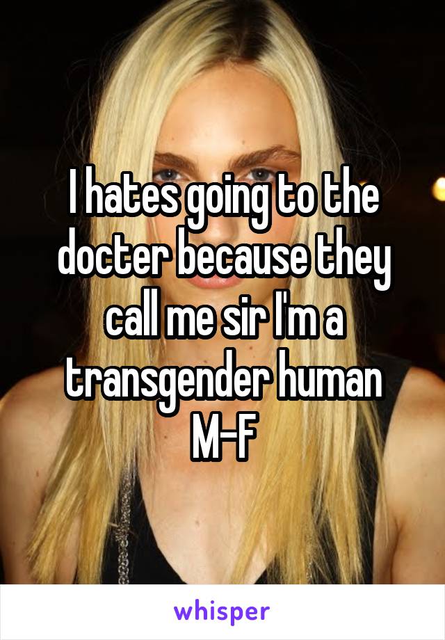 I hates going to the docter because they call me sir I'm a transgender human
M-F